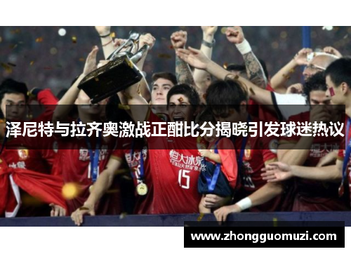 泽尼特与拉齐奥激战正酣比分揭晓引发球迷热议